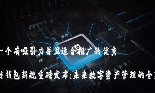 思考一个有吸引力并且适合推广的优秀

区块链钱包新规重磅发布：未来数字资产管理的全新视角