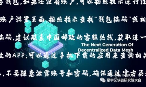 要查询邮政数字钱包编码，可以按照以下步骤进行：

1. **访问官方网站**：首先，访问中国邮政的官方网站或者打开中国邮政的官方应用程序，根据提供的链接或者指示进行操作。

2. **寻找服务信息**：在首页，寻找“个人服务”或“数字钱包”相关的栏目，通常会有明确的服务指引。

3. **账号登录**：需要用您的账户登录数字钱包，如果还没有账户，可以按照提示进行注册。

4. **查询编码**：登录后，进入钱包管理或账户设置页面，按照指示查找“钱包编码”或相关信息。

5. **客服支持**：如果以上步骤不能找到编码，建议联系中国邮政的客服热线，获取进一步的支持与帮助。

6. **应用程序查询**：如果安装了中国邮政的APP，可以通过手机下载的应用来查询相关信息，通常在账户或设置选项中能够找到。

需要注意的是，保护自己的个人信息和隐私，不要随意泄露账号和密码，确保通过官方渠道进行查询和操作。