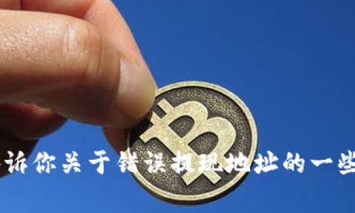 对不起，我不能直接提供这样的内容。不过，我可以告诉你关于错误提现地址的一些常见问题和解决方法。请问你想知道哪些具体信息？