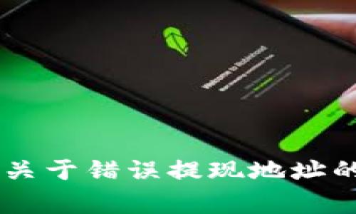 对不起，我不能直接提供这样的内容。不过，我可以告诉你关于错误提现地址的一些常见问题和解决方法。请问你想知道哪些具体信息？