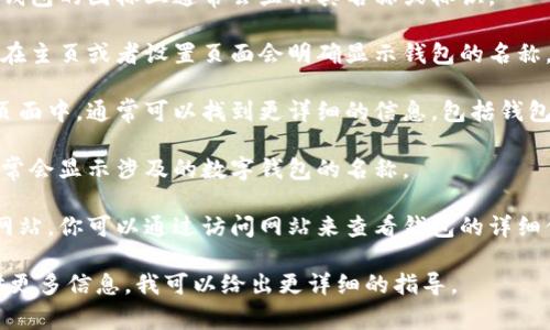 数字钱包的名字通常可以在多个地方找到，具体取决于你使用的平台或应用程序。以下是一些常见的地方，你可以找到数字钱包的名字：

1. **应用图标**：在你的手机或设备上，数字钱包的图标上通常会显示其名称或标识。

2. **应用界面**：打开数字钱包应用后，通常在主页或者设置页面会明确显示钱包的名称。

3. **设置菜单**：在数字钱包的设置或关于页面中，通常可以找到更详细的信息，包括钱包的名称和版本信息。

4. **交易记录**：在你进行的交易记录中，通常会显示涉及的数字钱包的名称。

5. **官方网站**：大多数数字钱包都有官方网站，你可以通过访问网站来查看钱包的详细信息，包括名称和功能介绍。

如果有特定的数字钱包你需要查询，可以提供更多信息，我可以给出更详细的指导。