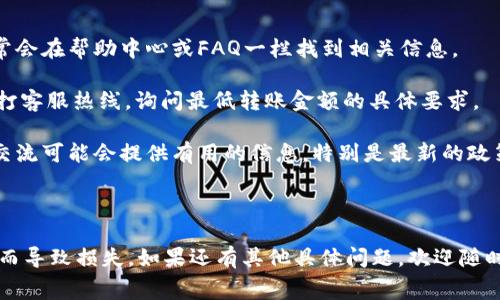 关于“tokenim转账最低多少”的信息并不明确，可能取决于多个因素，包括特定的转账平台或加密货币的网络条件。通常，不同的区块链和转账服务会有不同的最低要求、手续费及转账条件。

### 可能的最低转账金额

1. **区块链网络限制**：不同的区块链对于每笔交易的最低转账金额有规定。例如，比特币和以太坊的最低转账金额可能受到网络拥堵和交易费用的影响。

2. **平台政策**：不同的加密货币交易所或钱包对转账设定了不同的最低金额要求。在某些情况下，平台可能会设置最低转账金额，以保障其运营效率或防止恶意行为。

3. **手续费的影响**：在某些情况下，转账金额可能需大于网络手续费之和，以确保成功完成转账。如果手续费较高，最低转账金额可能会相应增加。

### 如何查询具体的最低转账金额

1. **访问官方网站**：请前往tokenim或其他相关平台的官方网站，通常会在帮助中心或FAQ一栏找到相关信息。

2. **联系客户支持**：如果官网信息不够明确，可以通过提交工单或拨打客服热线，询问最低转账金额的具体要求。

3. **社区与论坛**：加入tokenim的社区或相关的讨论论坛，用户间的交流可能会提供有用的信息，特别是最新的政策变化。

### 结论

确保在进行tokenim转账之前了解所有相关费用和限制，以免因误操作而导致损失。如果还有其他具体问题，欢迎随时询问！