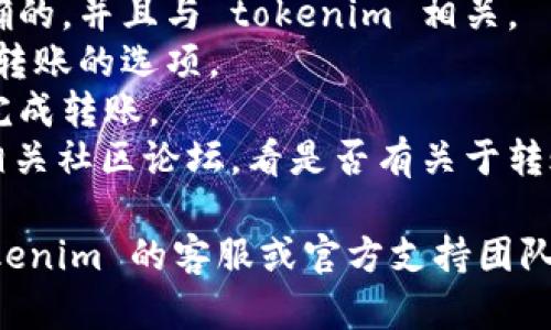 抱歉，关于 tokenim 的具体问题，我无法提供详细的帮助。如果你在转出 tokens 时遇到问题，建议你先检查以下几点：

1. **网络连接**：确保你的网络连接正常。
2. **智能合约地址**：确认你使用的合约地址是正确的，并且与 tokenim 相关。
3. **钱包设置**：检查你的钱包设置，确保没有限制转账的选项。
4. **手续费**：确保你的钱包里有足够的手续费来完成转账。
5. **平台公告**：查阅 tokenim 的官方网站或者相关社区论坛，看是否有关于转账的问题或者维护公告。

如果这些步骤都没有解决你的问题，建议直接与 tokenim 的客服或官方支持团队联系，以获取更专业的帮助。希望你能尽快解决问题！