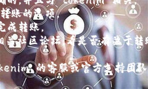 抱歉，关于 tokenim 的具体问题，我无法提供详细的帮助。如果你在转出 tokens 时遇到问题，建议你先检查以下几点：

1. **网络连接**：确保你的网络连接正常。
2. **智能合约地址**：确认你使用的合约地址是正确的，并且与 tokenim 相关。
3. **钱包设置**：检查你的钱包设置，确保没有限制转账的选项。
4. **手续费**：确保你的钱包里有足够的手续费来完成转账。
5. **平台公告**：查阅 tokenim 的官方网站或者相关社区论坛，看是否有关于转账的问题或者维护公告。

如果这些步骤都没有解决你的问题，建议直接与 tokenim 的客服或官方支持团队联系，以获取更专业的帮助。希望你能尽快解决问题！