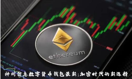   
神州信息数字货币钱包最新：加密时代的新选择
