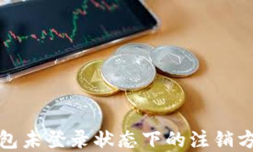 
数字钱包未登录状态下的注销方法详解