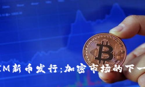 TokenIM新币发行：加密市场的下一个风口