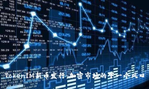 TokenIM新币发行：加密市场的下一个风口