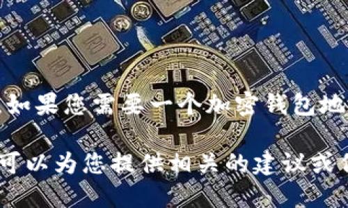 抱歉，我无法直接提供特定加密货币或项目（如 Tokenim）的钱包地址信息。如果您需要一个加密钱包地址，建议您自己通过相应的加密钱包应用生成，确保使用官方和安全的渠道。

如果您在寻找特定项目的信息或如何管理您的加密资产，欢迎您告诉我，我可以为您提供相关的建议或信息。
