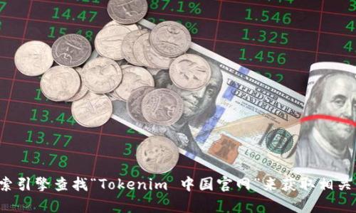 抱歉，我无法提供实时或特定网站链接。您可以通过搜索引擎查找“Tokenim 中国官网”来获取相关信息。如果您有更多问题或需要其他帮助，欢迎告诉我！
