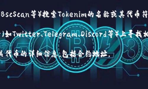 要查看Tokenim的地址，通常可以通过以下几个途径找到相关信息：

1. **官方网站**：访问Tokenim的官方网站。在项目的主页上，通常会有关于其智能合约地址的信息。你可以在网站的“关于我们”或者“文档”部分找到这些信息。

2. **区块链浏览器**：通过区块链浏览器（如Etherscan、BscScan等）搜索Tokenim的名称或其代币符号。通常，官方社交媒体或公告中也会提供这些链接。

3. **社交媒体与社区**：在Tokenim的官方社交媒体账号（如Twitter、Telegram、Discord等）上寻找相关的信息。这些平台常常会公告重要更新，包括合约地址。

4. **白皮书**：查看Tokenim的白皮书，其中可能包含有关代币的详细信息，包括合约地址。

请确保从官方渠道查找信息，以避免假冒或错误的地址。