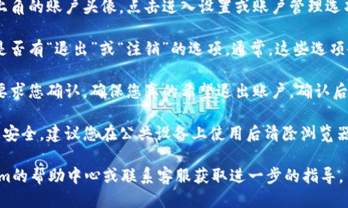 要退出Tokenim账户，您可以按照以下步骤进行操作：

1. **登入Tokenim账户**：首先，您需要打开Tokenim官网并登录到您的账户。

2. **访问账户设置**：登录后，找到页面右上角的账户头像，点击进入设置或账户管理选项。

3. **查找退出选项**：在设置页面中，查看是否有“退出”或“注销”的选项。通常，这些选项会被放置在安全、隐私或账户设置的栏目中。

4. **确认退出**：点击退出后，系统可能会要求您确认，确保您真的希望退出账户。确认后，您将被注销。

5. **清除缓存和登录信息**：为了确保信息安全，建议您在公共设备上使用后清除浏览器缓存以及任何保存的登录信息。

如果在过程中遇到问题，您可以参考Tokenim的帮助中心或联系客服获取进一步的指导。