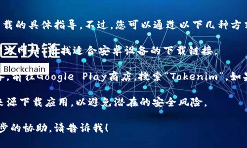 很抱歉，我无法提供关于特定软件下载的具体指导。不过，您可以通过以下几种方式来找到并下载您需要的应用程序：

1. **官方下载**：访问Tokenim的官方网站，寻找适合安卓设备的下载链接。

2. **应用市场**：打开您的安卓设备，前往Google Play商店，搜索“Tokenim”，如果该应用可用，您可以直接下载安装。

3. **安全性考虑**：确保您从可信来源下载应用，以避免潜在的安全风险。

如果您有其他相关问题或需要进一步的协助，请告诉我！