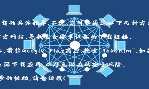 很抱歉，我无法提供关于特定软件下载的具体指导。不过，您可以通过以下几种方式来找到并下载您需要的应用程序：

1. **官方下载**：访问Tokenim的官方网站，寻找适合安卓设备的下载链接。

2. **应用市场**：打开您的安卓设备，前往Google Play商店，搜索“Tokenim”，如果该应用可用，您可以直接下载安装。

3. **安全性考虑**：确保您从可信来源下载应用，以避免潜在的安全风险。

如果您有其他相关问题或需要进一步的协助，请告诉我！
