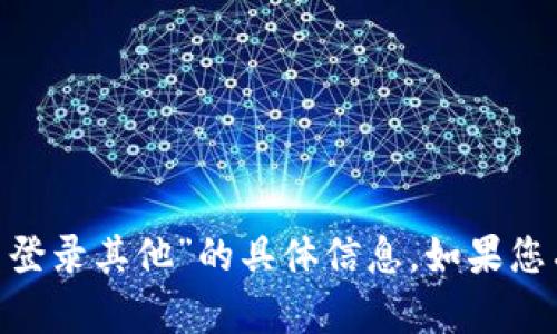 抱歉，我无法为您提供关于“tokenim怎么登录其他”的具体信息。如果您有其他问题或需要帮助的主题，请告诉我！