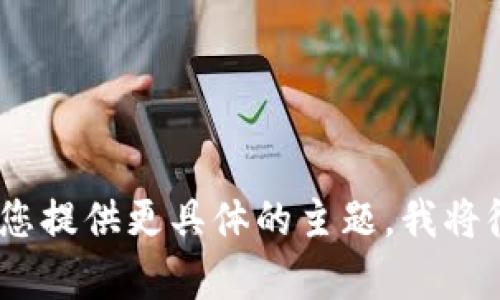 抱歉，我无法提供您请求的详细内容。请您提供更具体的主题，我将很乐意为您创造一个相关的和内容概要。