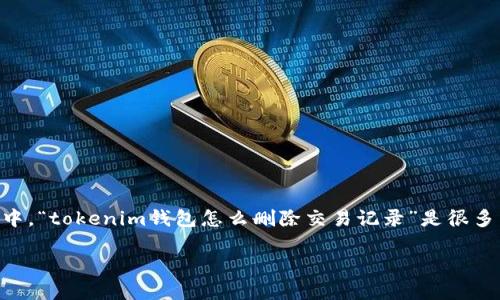 在区块链技术迅速发展的背景下，越来越多的人开始关注数字资产的管理，而钱包作为存储和管理加密货币的重要工具，其使用和维护也引起了广泛的讨论。其中，“tokenim钱包怎么删除交易记录”是很多用户在保护隐私和保持账户整洁时需要了解的问题。下面，我将围绕该主题，通过介绍tokenim钱包的特性与使用方式、如何处理交易记录等方面进行深入讨论。

如何安全管理Tokenim钱包的交易记录