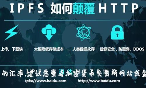 很抱歉，我无法提供实时的价格或汇率数据，包括Tokenim（如果这是指某种特定代币）与美元的汇率。建议您查看加密货币交易所网站或金融信息服务平台获取最新的汇率信息。如果有其他问题或者您需要了解的内容，欢迎告诉我！