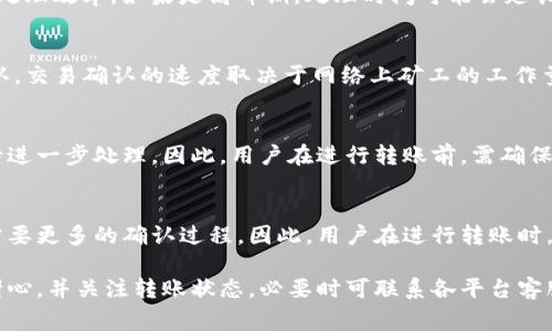 转账和交易的时间通常因多个因素而异，包括网络拥堵情况、区块确认时间以及转账金额等。Hubit到Tokenim的转账时间一般在以下几个方面：

1. 转账处理时间
通常，Hubit平台在用户发起转账后，会进行一定的处理时间。这一过程可能需要几分钟，也可能会更久，具体取决于平台的处理效率。如果是高峰期，处理时间可能会延长。用户应注意平台官方的公告，了解转账处理的大致时间。一般情况下，Hubit会在几分钟到数小时内处理用户的转账请求。

2. 区块链确认时间
转账交易在被网络确认之前是无法完成的。Hubit和Tokenim都基于区块链技术，而每笔交易都需要通过网络节点进行确认。交易确认的速度取决于网络上矿工的工作量，以及交易费用的高低。在高峰期，确认时间可能会延长。

3. 用户操作错误导致的延迟
用户在转账时，提供错误的地址或输入错误的金额，可能导致转账未能成功。这种情况下，用户的资金可能会被锁定，需等待进一步处理。因此，用户在进行转账前，需确保输入信息的准确性，以避免不必要的延误。

4. 提现和充值的时间差异
在Hubit和Tokenim之间转账时，充值和提现的处理时间可能不同。一般情况下，充值可能会占用较短的时间，而提现可能需要更多的确认过程。因此，用户在进行转账时，了解两者的处理机制，能帮助其合理预估所需的时间。

总的来说，从Hubit转入Tokenim的时间没有固定的标准，通常情况下，转账过程是在数分钟到数小时之间。但用户应保持耐心，并关注转账状态，必要时可联系各平台客服了解具体情况。