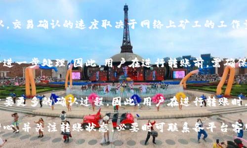 转账和交易的时间通常因多个因素而异，包括网络拥堵情况、区块确认时间以及转账金额等。Hubit到Tokenim的转账时间一般在以下几个方面：

1. 转账处理时间
通常，Hubit平台在用户发起转账后，会进行一定的处理时间。这一过程可能需要几分钟，也可能会更久，具体取决于平台的处理效率。如果是高峰期，处理时间可能会延长。用户应注意平台官方的公告，了解转账处理的大致时间。一般情况下，Hubit会在几分钟到数小时内处理用户的转账请求。

2. 区块链确认时间
转账交易在被网络确认之前是无法完成的。Hubit和Tokenim都基于区块链技术，而每笔交易都需要通过网络节点进行确认。交易确认的速度取决于网络上矿工的工作量，以及交易费用的高低。在高峰期，确认时间可能会延长。

3. 用户操作错误导致的延迟
用户在转账时，提供错误的地址或输入错误的金额，可能导致转账未能成功。这种情况下，用户的资金可能会被锁定，需等待进一步处理。因此，用户在进行转账前，需确保输入信息的准确性，以避免不必要的延误。

4. 提现和充值的时间差异
在Hubit和Tokenim之间转账时，充值和提现的处理时间可能不同。一般情况下，充值可能会占用较短的时间，而提现可能需要更多的确认过程。因此，用户在进行转账时，了解两者的处理机制，能帮助其合理预估所需的时间。

总的来说，从Hubit转入Tokenim的时间没有固定的标准，通常情况下，转账过程是在数分钟到数小时之间。但用户应保持耐心，并关注转账状态，必要时可联系各平台客服了解具体情况。