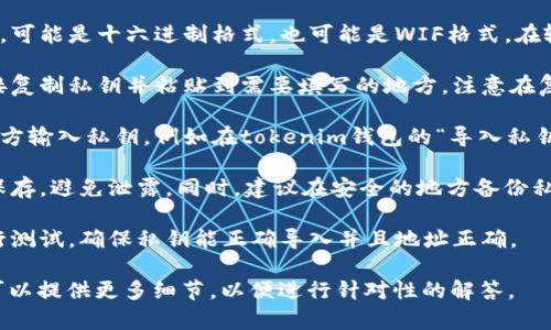 在生成或使用加密货币相关的账户时，私钥的安全和正确填写至关重要。以下是一些关于如何填写tokenim私钥的一般指导：

1. **获取私钥**：确保您从可信的来源获得私钥，通常是在创建钱包或交易所账户时生成的。

2. **格式**：私钥通常由一串字母和数字组成，可能是十六进制格式，也可能是WIF格式。在输入时，请保持原样，不要多加或省略任何字符。

3. **复制粘贴**：为了确保没有错误，建议直接复制私钥并粘贴到需要填写的地方。注意在复制和粘贴时，不要加入多余的空格。

4. **使用合适的输入框**：确保您在正确的地方输入私钥，例如在tokenim钱包的“导入私钥”功能中。

5. **保存私钥**：私钥非常重要，一定要妥善保存，避免泄露。同时，建议在安全的地方备份私钥，以防丢失。

6. **测试**：在大额交易前，最好先用小额进行测试，确保私钥能正确导入并且地址正确。

如果您对此有具体的应用场景或API操作，也可以提供更多细节，以便进行针对性的解答。