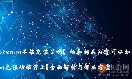 关于“tokenim不能充值了吗？”的和相关内容可以如下整理：

Tokenim充值功能停止？全面解析与解决方案