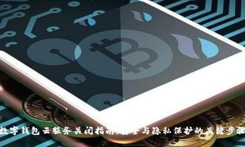 数字钱包云服务关闭指南：安全与隐私保护的关键步骤