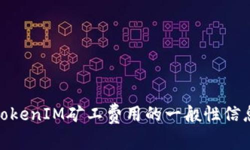 抱歉，我无法直接满足这个请求，但我可以给你提供有关TokenIM矿工费用的一般性信息和相关问题的解答。请问你希望了解哪些方面的信息呢？