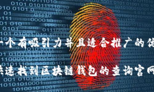 思考一个有吸引力并且适合推广的优秀

如何快速找到区块链钱包的查询官网网址？